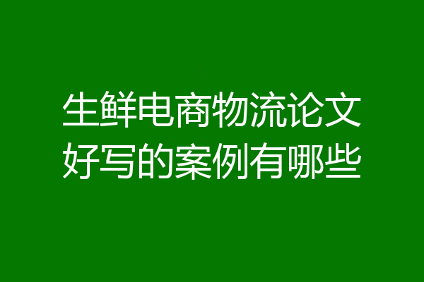 生鲜电商物流论文好写的案例有哪些