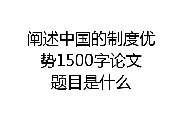 阐述中国的制度优势1500字论文题目是什么