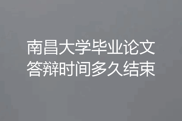 南昌大学毕业论文答辩时间多久结束