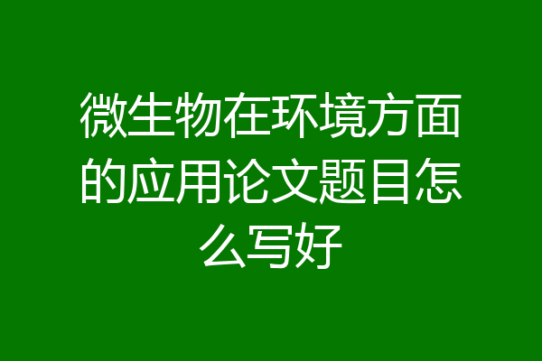 微生物在环境方面的应用论文题目怎么写好