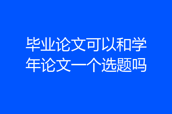毕业论文可以和学年论文一个选题吗