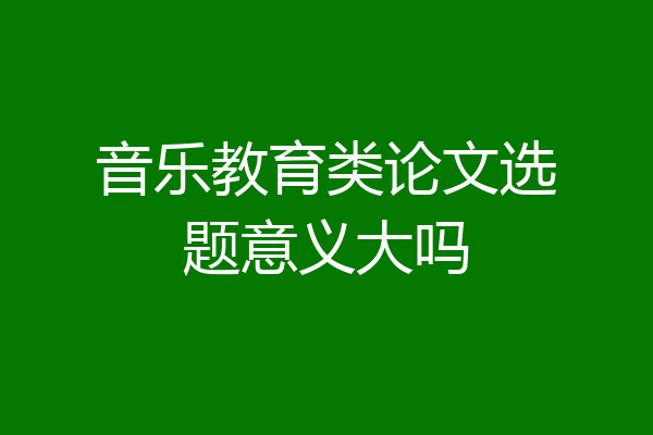 音乐教育类论文选题意义大吗