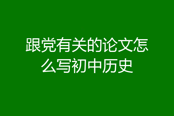 跟党有关的论文怎么写初中历史