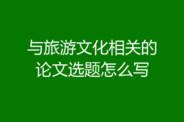 与旅游文化相关的论文选题怎么写