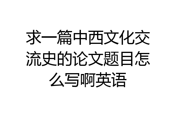 求一篇中西文化交流史的论文题目怎么写啊英语