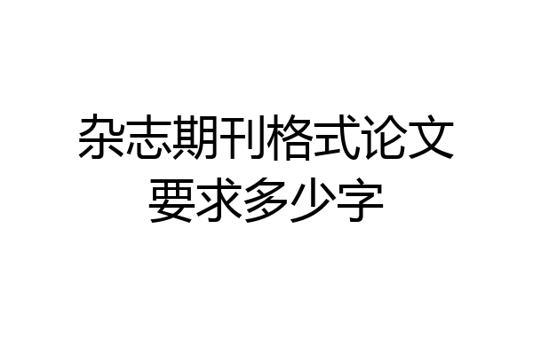 杂志期刊格式论文要求多少字