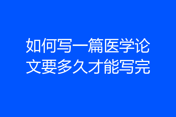 如何写一篇医学论文要多久才能写完