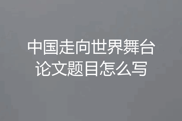 中国走向世界舞台论文题目怎么写