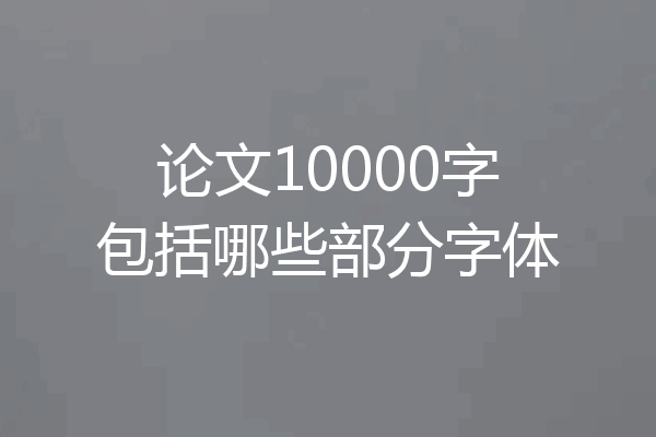 论文10000字包括哪些部分字体