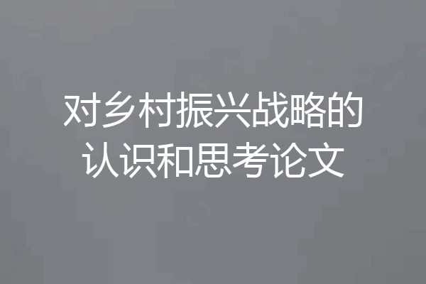 对乡村振兴战略的认识和思考论文
