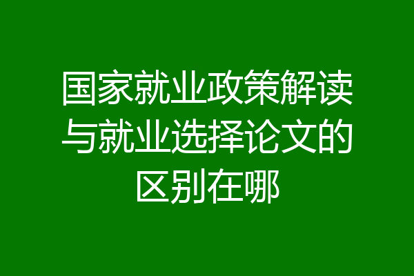 国家就业政策解读与就业选择论文的区别在哪