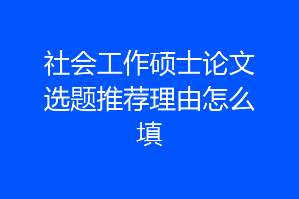 社会工作硕士论文选题推荐理由怎么填