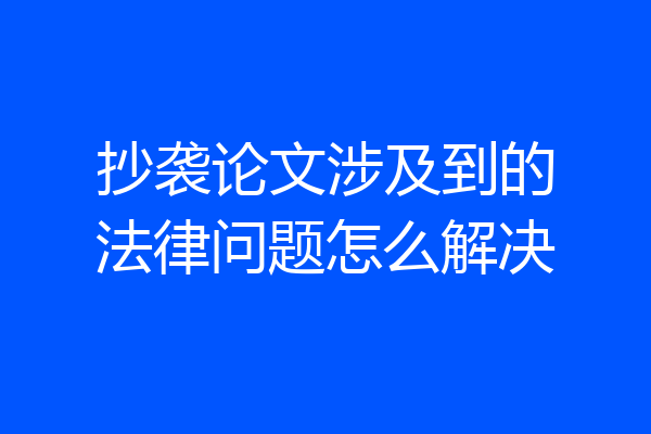抄袭论文涉及到的法律问题怎么解决