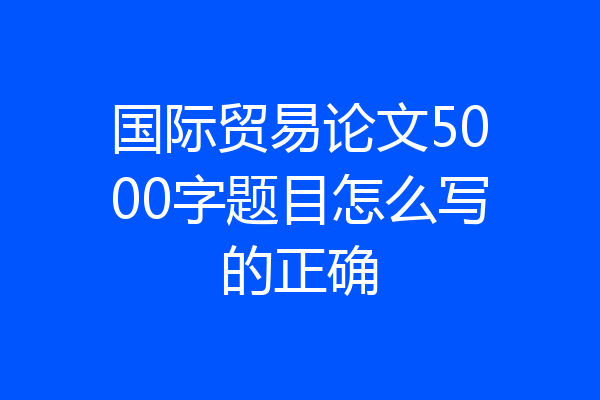 国际贸易论文5000字题目怎么写的正确
