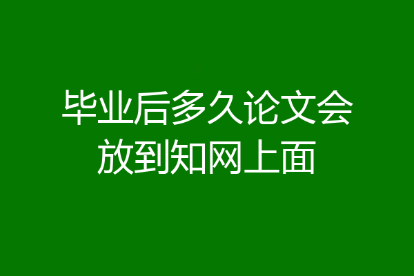 毕业后多久论文会放到知网上面