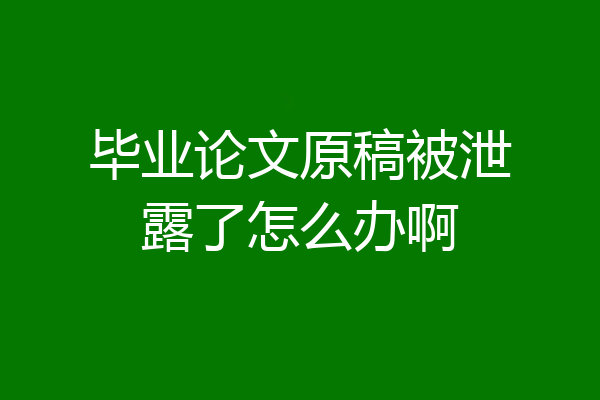 毕业论文原稿被泄露了怎么办啊