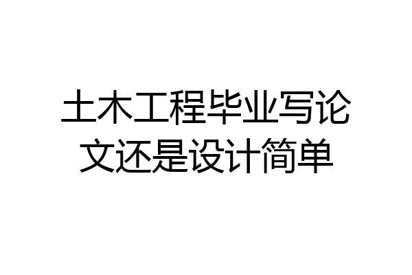 土木工程毕业写论文还是设计简单