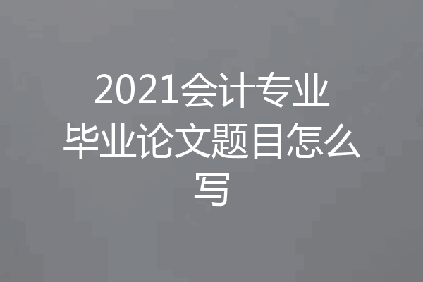 2021会计专业毕业论文题目怎么写