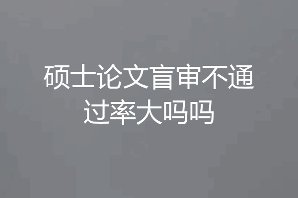 硕士论文盲审不通过率大吗吗