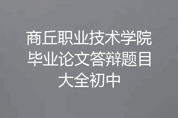 商丘职业技术学院毕业论文答辩题目大全初中