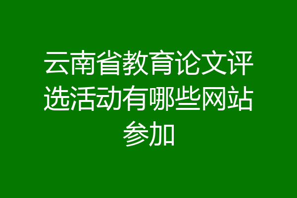 云南省教育论文评选活动有哪些网站参加