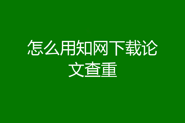 怎么用知网下载论文查重