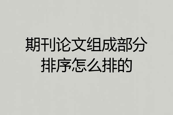 期刊论文组成部分排序怎么排的