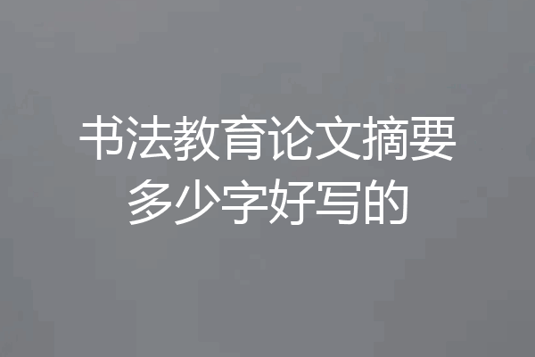 书法教育论文摘要多少字好写的