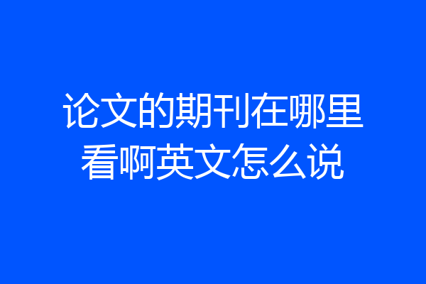 论文的期刊在哪里看啊英文怎么说