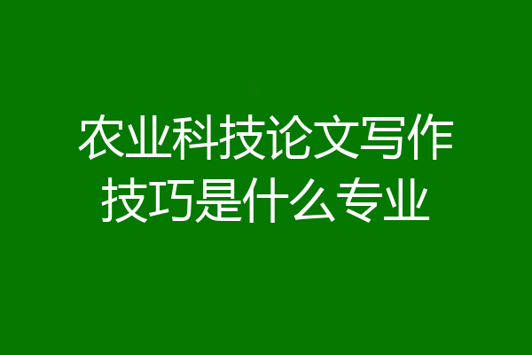 农业科技论文写作技巧是什么专业
