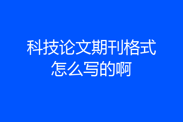 科技论文期刊格式怎么写的啊