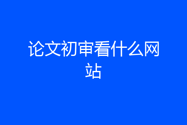 论文初审看什么网站