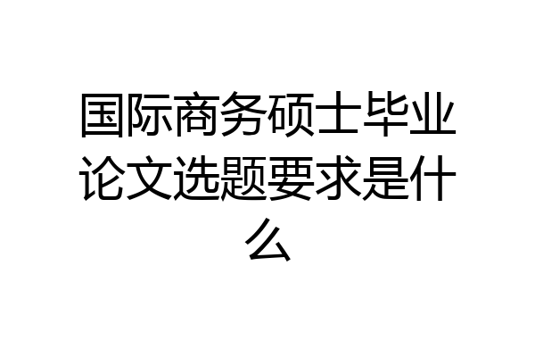 国际商务硕士毕业论文选题要求是什么