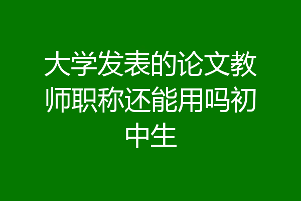 大学发表的论文教师职称还能用吗初中生
