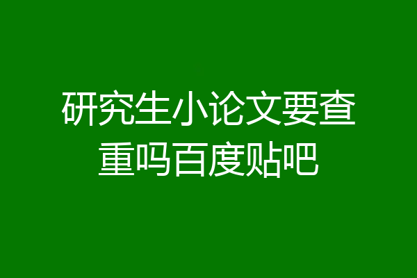 研究生小论文要查重吗百度贴吧