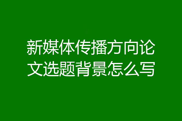 新媒体传播方向论文选题背景怎么写