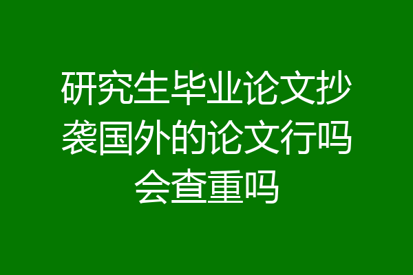 研究生毕业论文抄袭国外的论文行吗会查重吗
