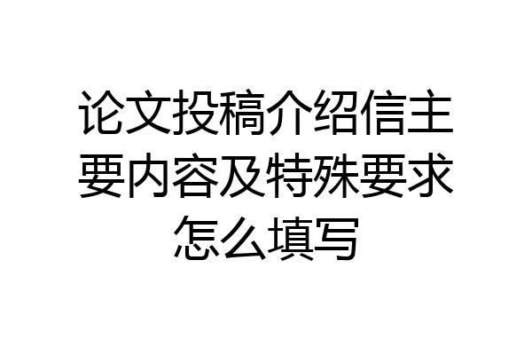论文投稿介绍信主要内容及特殊要求怎么填写