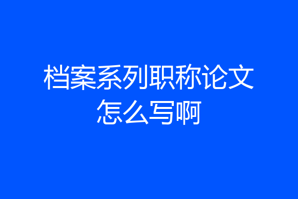 档案系列职称论文怎么写啊