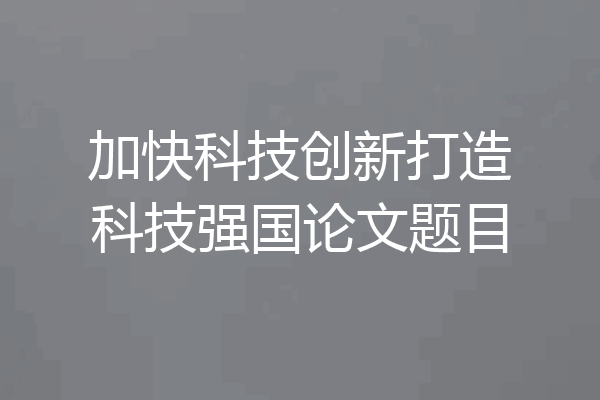 加快科技创新打造科技强国论文题目
