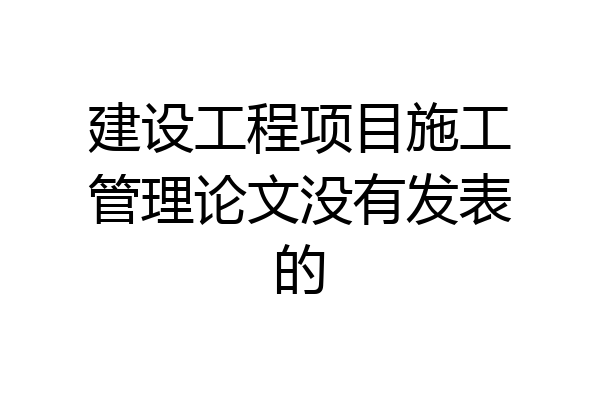 建设工程项目施工管理论文没有发表的