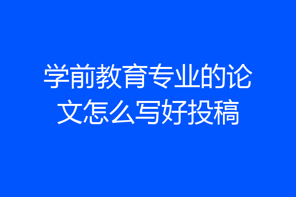 学前教育专业的论文怎么写好投稿