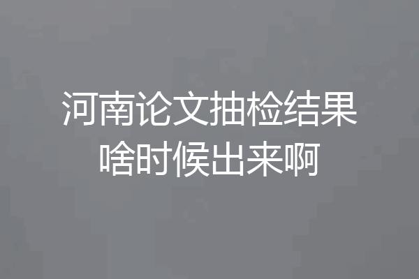 河南论文抽检结果啥时候出来啊