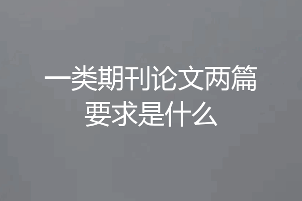 一类期刊论文两篇要求是什么