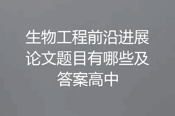 生物工程前沿进展论文题目有哪些及答案高中