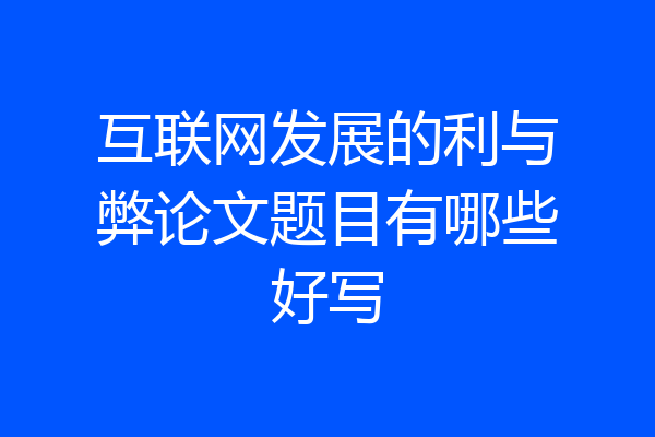 互联网发展的利与弊论文题目有哪些好写