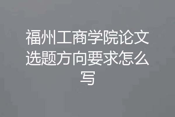 福州工商学院论文选题方向要求怎么写