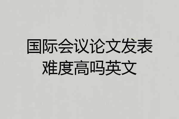 国际会议论文发表难度高吗英文