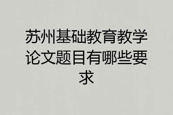 苏州基础教育教学论文题目有哪些要求