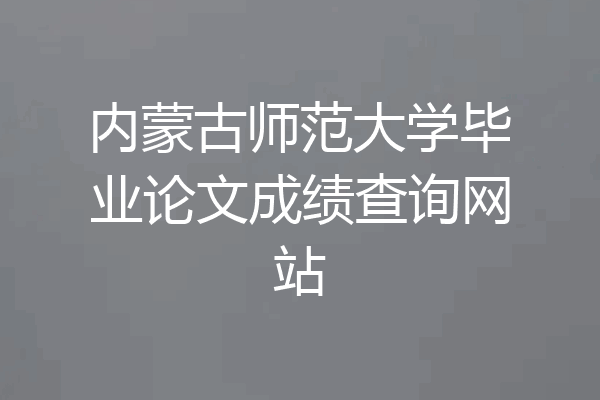 内蒙古师范大学毕业论文成绩查询网站